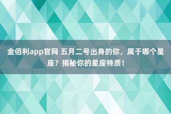 金佰利app官网 五月二号出身的你，属于哪个星座？揭秘你的星座特质！