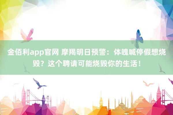 金佰利app官网 摩羯明日预警：体魄喊停假想烧毁？这个聘请可能烧毁你的生活！