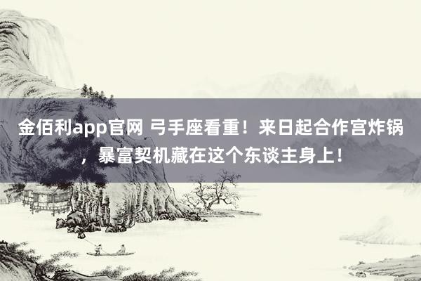 金佰利app官网 弓手座看重！来日起合作宫炸锅，暴富契机藏在这个东谈主身上！