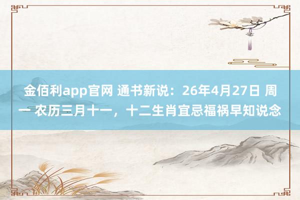 金佰利app官网 通书新说：26年4月27日 周一 农历三月十一，十二生肖宜忌福祸早知说念