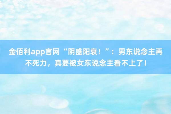 金佰利app官网 “阴盛阳衰！”：男东说念主再不死力，真要被女东说念主看不上了！