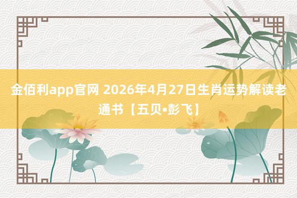 金佰利app官网 2026年4月27日生肖运势解读老通书【五贝•彭飞】