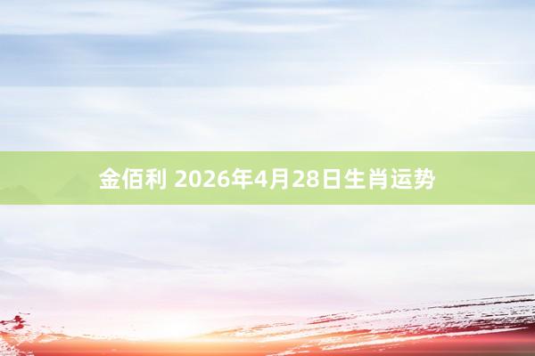 金佰利 2026年4月28日生肖运势