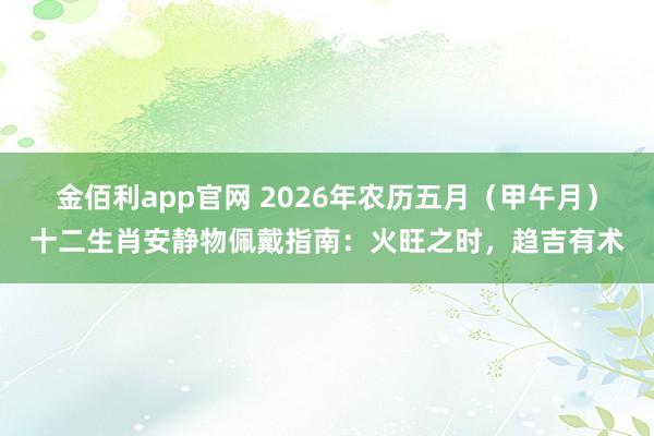 金佰利app官网 2026年农历五月（甲午月）十二生肖安静物佩戴指南：火旺之时，趋吉有术
