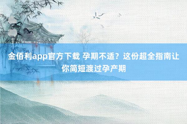 金佰利app官方下载 孕期不适？这份超全指南让你简短渡过孕产期