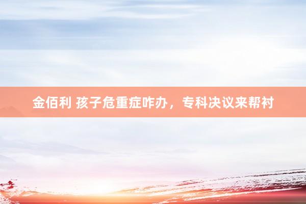 金佰利 孩子危重症咋办，专科决议来帮衬