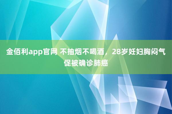 金佰利app官网 不抽烟不喝酒，28岁妊妇胸闷气促被确诊肺癌