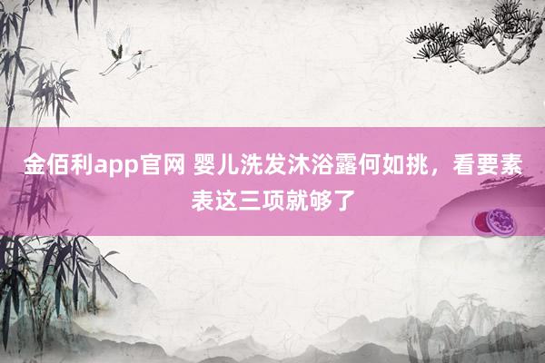 金佰利app官网 婴儿洗发沐浴露何如挑，看要素表这三项就够了