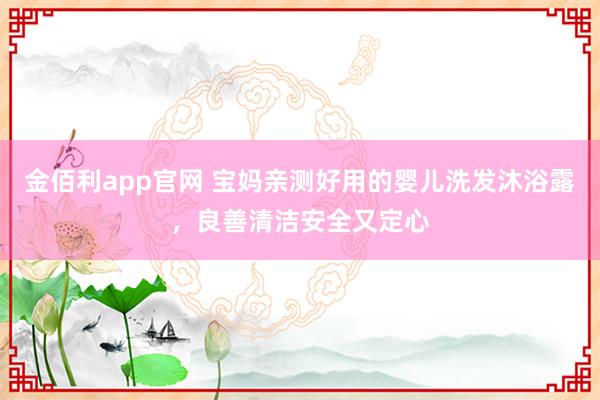 金佰利app官网 宝妈亲测好用的婴儿洗发沐浴露，良善清洁安全又定心