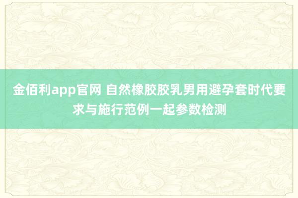 金佰利app官网 自然橡胶胶乳男用避孕套时代要求与施行范例一起参数检测