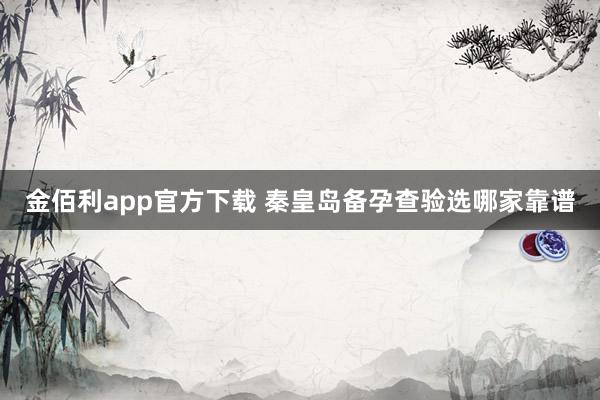 金佰利app官方下载 秦皇岛备孕查验选哪家靠谱