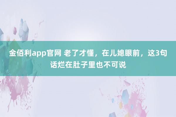 金佰利app官网 老了才懂，在儿媳眼前，这3句话烂在肚子里也不可说