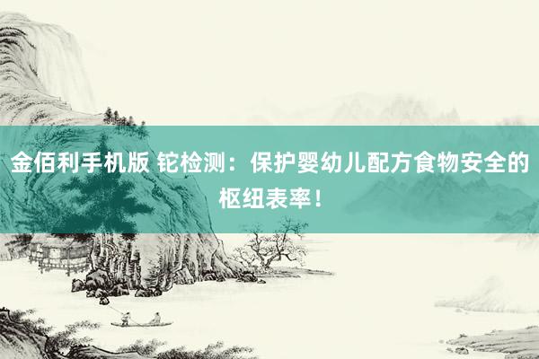 金佰利手机版 铊检测：保护婴幼儿配方食物安全的枢纽表率！