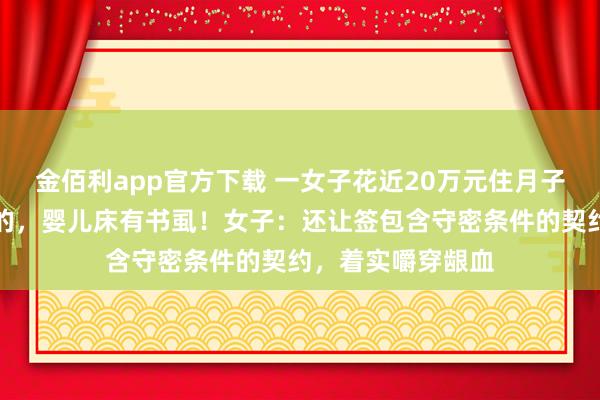 金佰利app官方下载 一女子花近20万元住月子中心，配餐是臭的，婴儿床有书虱！女子：还让签包含守密条件的契约，着实嚼穿龈血