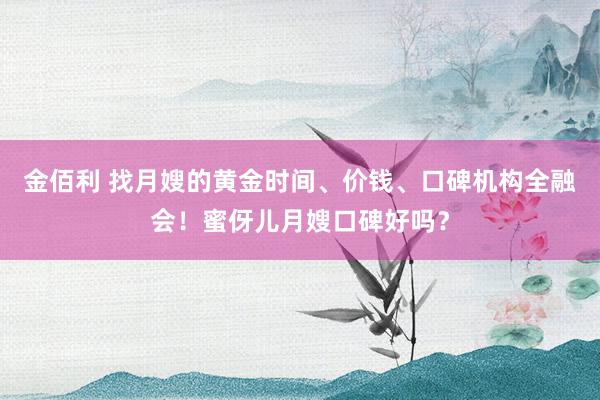 金佰利 找月嫂的黄金时间、价钱、口碑机构全融会！蜜伢儿月嫂口碑好吗？