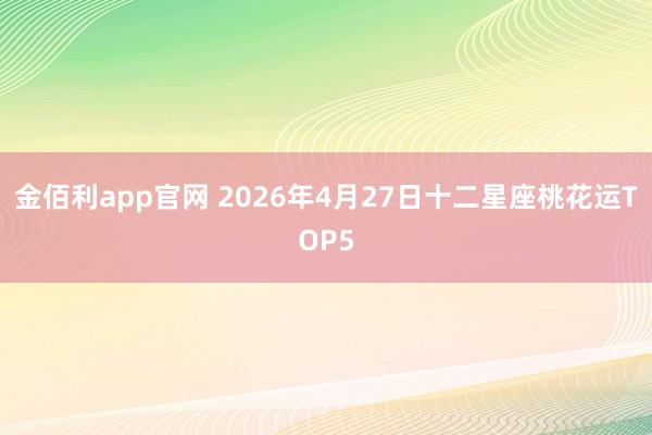 金佰利app官网 2026年4月27日十二星座桃花运TOP5
