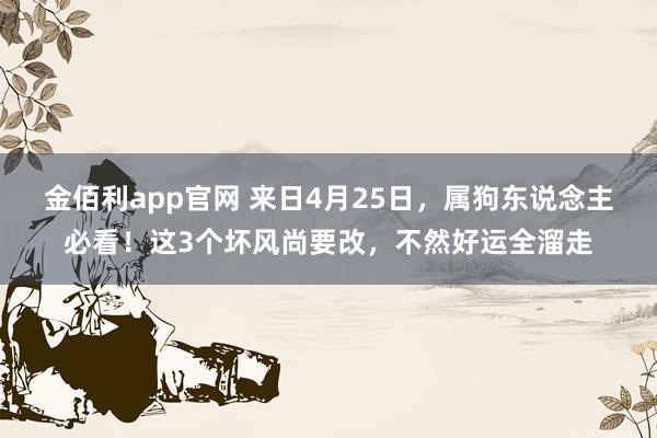 金佰利app官网 来日4月25日，属狗东说念主必看！这3个坏风尚要改，不然好运全溜走