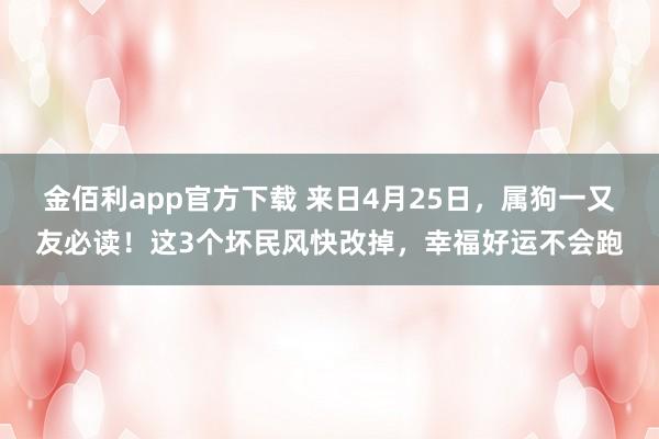 金佰利app官方下载 来日4月25日，属狗一又友必读！这3个坏民风快改掉，幸福好运不会跑