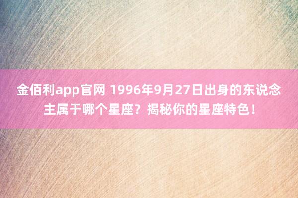金佰利app官网 1996年9月27日出身的东说念主属于哪个星座？揭秘你的星座特色！