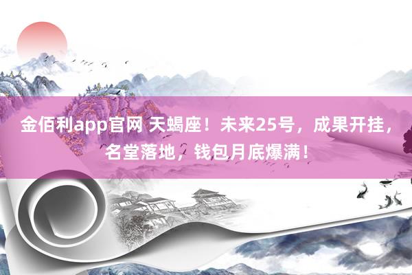 金佰利app官网 天蝎座！未来25号，成果开挂，名堂落地，钱包月底爆满！