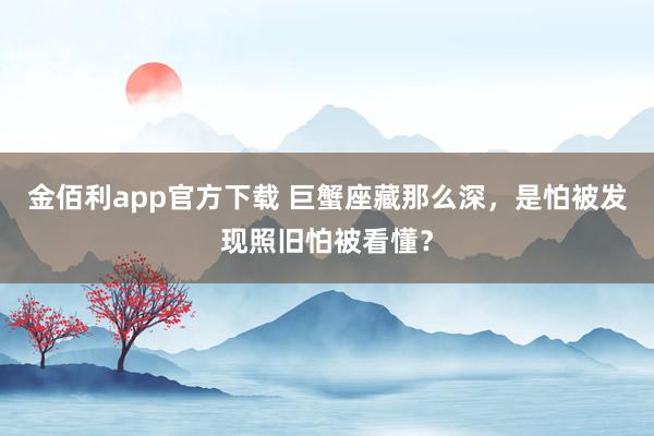 金佰利app官方下载 巨蟹座藏那么深，是怕被发现照旧怕被看懂？