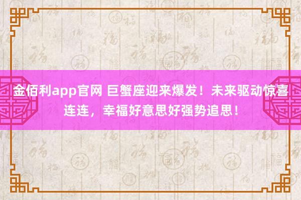 金佰利app官网 巨蟹座迎来爆发！未来驱动惊喜连连，幸福好意思好强势追思！