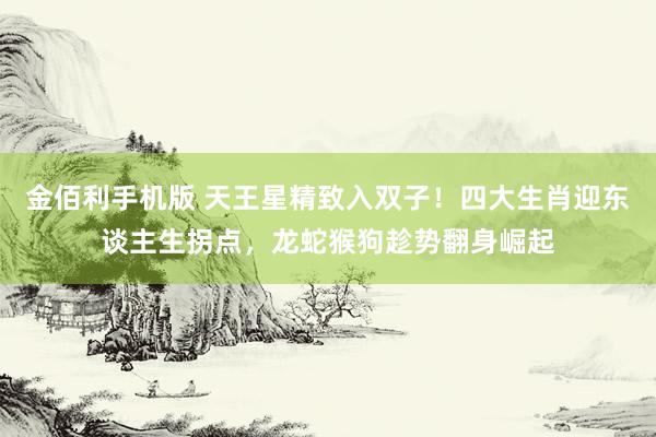 金佰利手机版 天王星精致入双子！四大生肖迎东谈主生拐点，龙蛇猴狗趁势翻身崛起