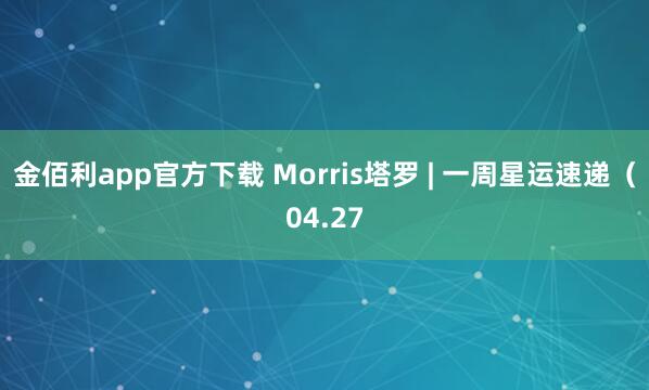 金佰利app官方下载 Morris塔罗 | 一周星运速递（04.27