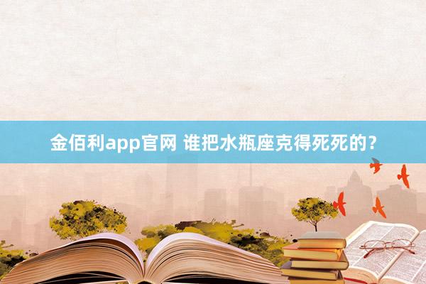 金佰利app官网 谁把水瓶座克得死死的？
