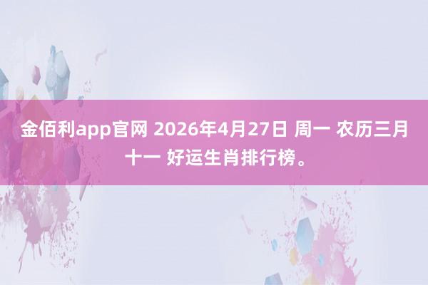 金佰利app官网 2026年4月27日 周一 农历三月十一 好运生肖排行榜。