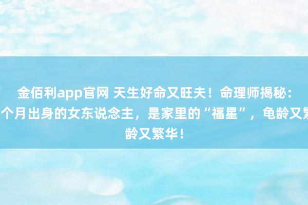 金佰利app官网 天生好命又旺夫！命理师揭秘：这几个月出身的女东说念主，是家里的“福星”，龟龄又繁华！