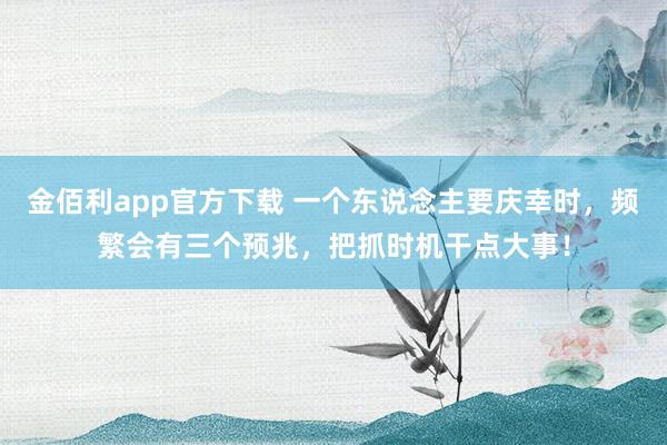 金佰利app官方下载 一个东说念主要庆幸时，频繁会有三个预兆，把抓时机干点大事！