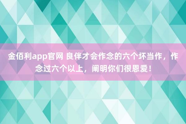 金佰利app官网 良伴才会作念的六个坏当作，作念过六个以上，阐明你们很恩爱！