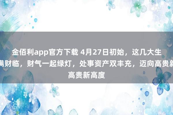 金佰利app官方下载 4月27日初始，这几大生肖福满财临，财气一起绿灯，处事资产双丰充，迈向高贵新高度