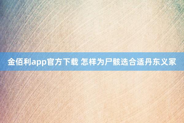 金佰利app官方下载 怎样为尸骸选合适丹东义冢