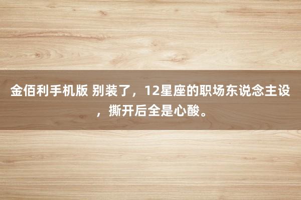 金佰利手机版 别装了，12星座的职场东说念主设，撕开后全是心酸。