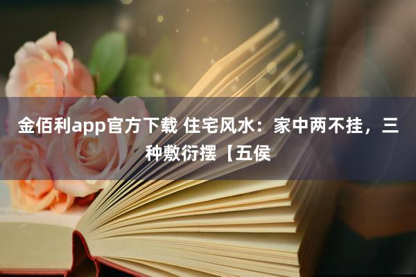 金佰利app官方下载 住宅风水：家中两不挂，三种敷衍摆【五侯
