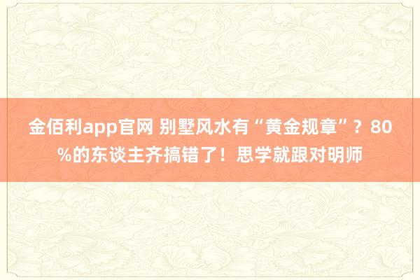 金佰利app官网 别墅风水有“黄金规章”？80%的东谈主齐搞错了！思学就跟对明师