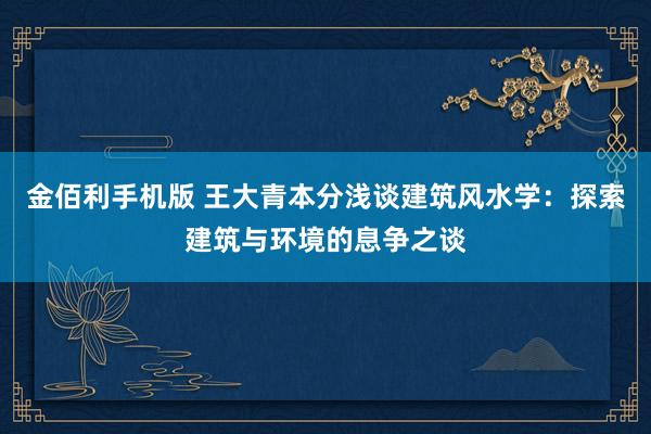金佰利手机版 王大青本分浅谈建筑风水学：探索建筑与环境的息争之谈