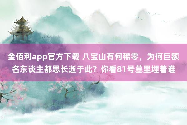 金佰利app官方下载 八宝山有何稀零，为何巨额名东谈主都思长逝于此？你看81号墓里埋着谁