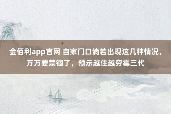 金佰利app官网 自家门口淌若出现这几种情况，万万要禁锢了，预示越住越穷霉三代