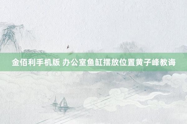 金佰利手机版 办公室鱼缸摆放位置黄子峰教诲