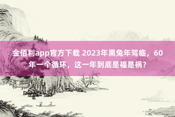 金佰利app官方下载 2023年黑兔年驾临，60年一个循环，这一年到底是福是祸？
