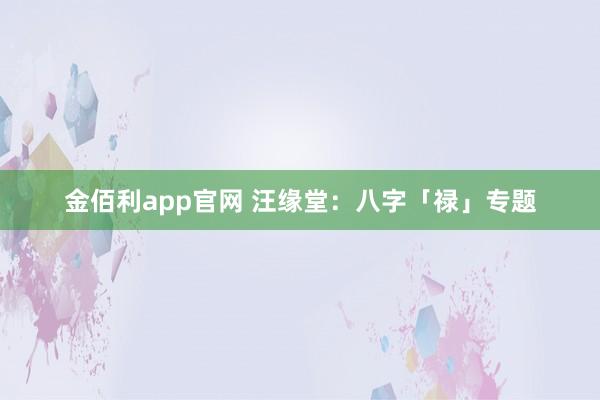 金佰利app官网 汪缘堂：八字「禄」专题