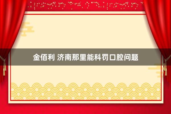 金佰利 济南那里能科罚口腔问题