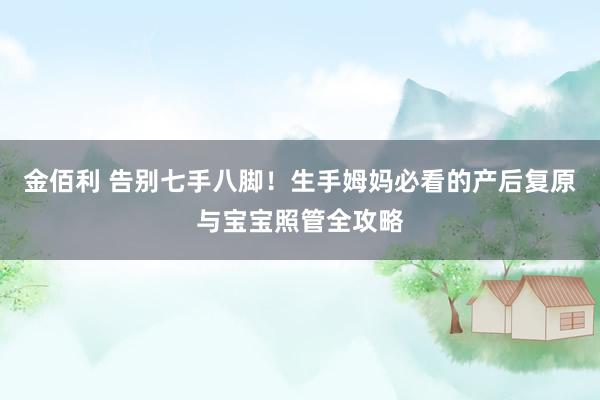 金佰利 告别七手八脚！生手姆妈必看的产后复原与宝宝照管全攻略