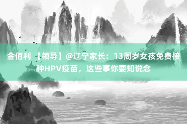 金佰利 【领导】@辽宁家长：13周岁女孩免费接种HPV疫苗，这些事你要知说念