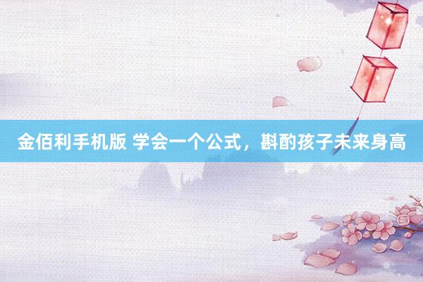 金佰利手机版 学会一个公式，斟酌孩子未来身高