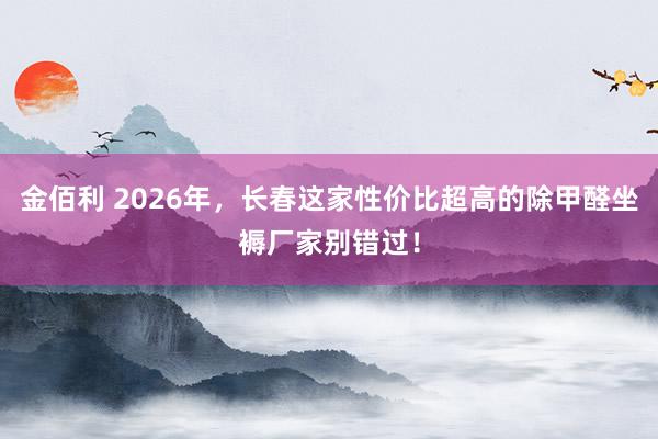 金佰利 2026年，长春这家性价比超高的除甲醛坐褥厂家别错过！