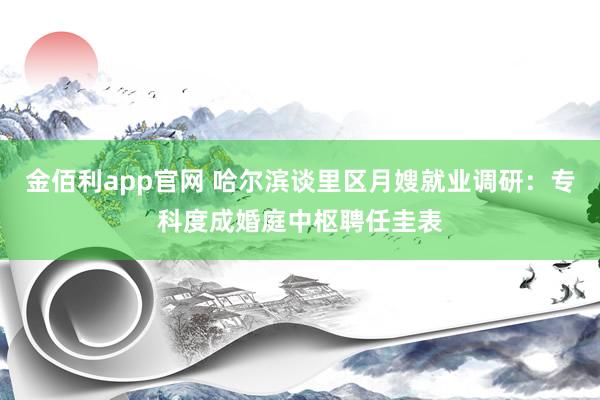 金佰利app官网 哈尔滨谈里区月嫂就业调研：专科度成婚庭中枢聘任圭表